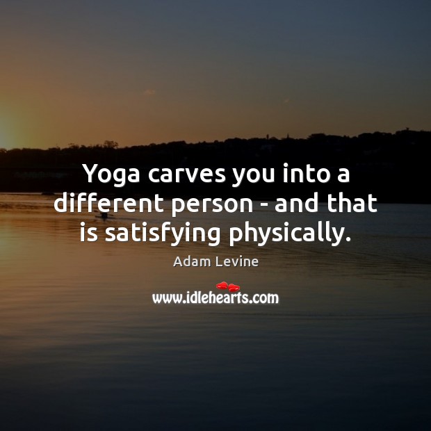 Yoga carves you into a different person – and that is satisfying physically. Image