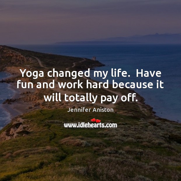 Yoga changed my life.  Have fun and work hard because it will totally pay off. Jennifer Aniston Picture Quote