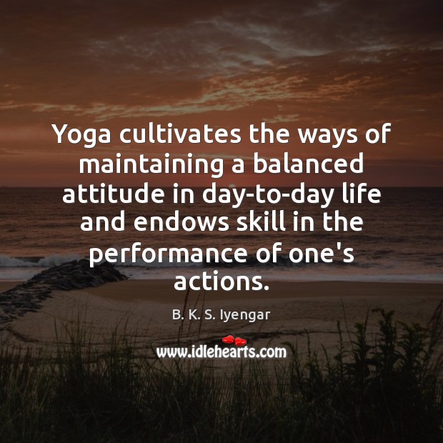 Yoga cultivates the ways of maintaining a balanced attitude in day-to-day life B. K. S. Iyengar Picture Quote