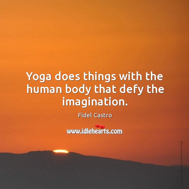 Yoga does things with the human body that defy the imagination. Fidel Castro Picture Quote