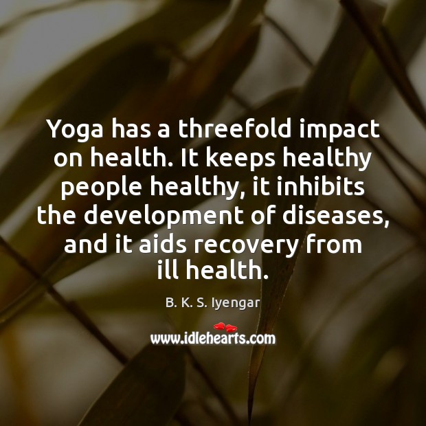 Yoga has a threefold impact on health. It keeps healthy people healthy, B. K. S. Iyengar Picture Quote