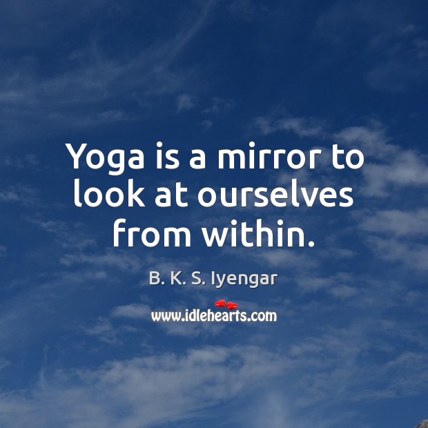 Yoga is a mirror to look at ourselves from within. B. K. S. Iyengar Picture Quote