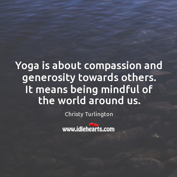 Yoga is about compassion and generosity towards others. It means being mindful of the world around us. Image