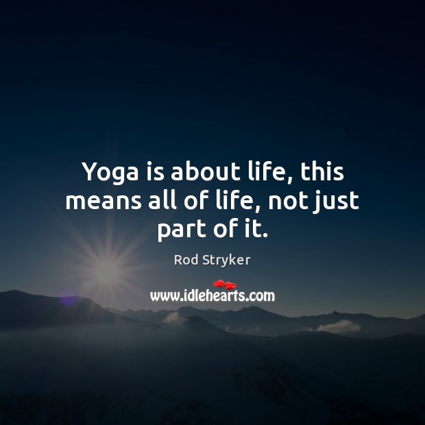 Yoga is about life, this means all of life, not just part of it. Rod Stryker Picture Quote