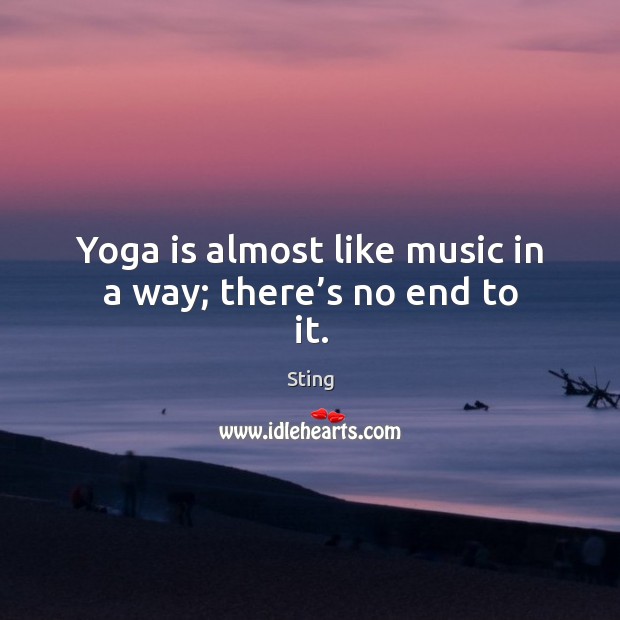 Yoga is almost like music in a way; there’s no end to it. Sting Picture Quote