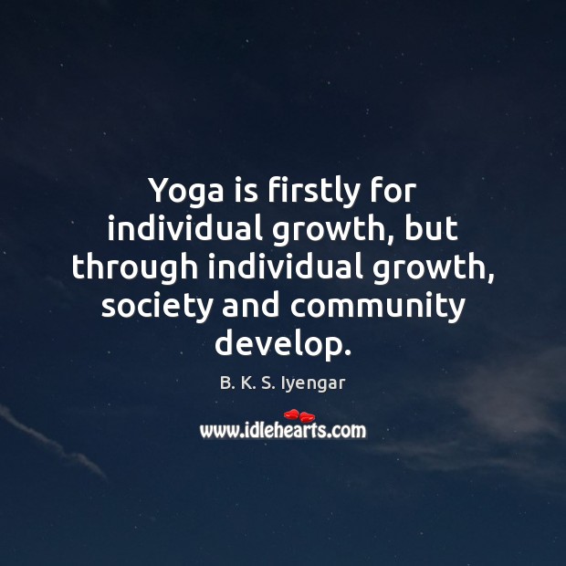 Yoga is firstly for individual growth, but through individual growth, society and B. K. S. Iyengar Picture Quote