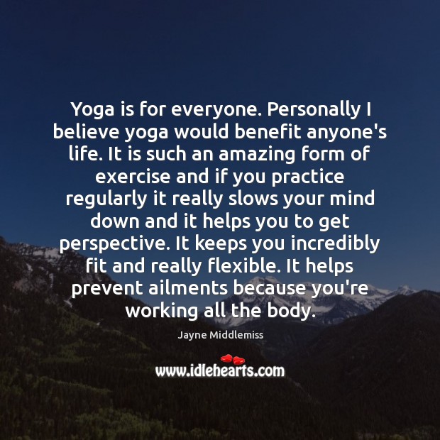 Yoga is for everyone. Personally I believe yoga would benefit anyone’s life. Jayne Middlemiss Picture Quote