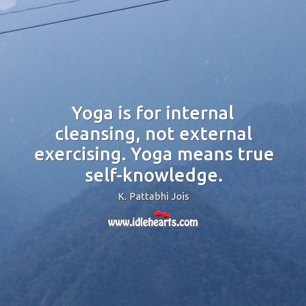 Yoga is for internal cleansing, not external exercising. Yoga means true self-knowledge. K. Pattabhi Jois Picture Quote