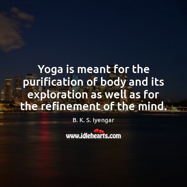 Yoga is meant for the purification of body and its exploration as B. K. S. Iyengar Picture Quote