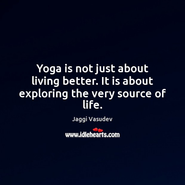 Yoga is not just about living better. It is about exploring the very source of life. Jaggi Vasudev Picture Quote