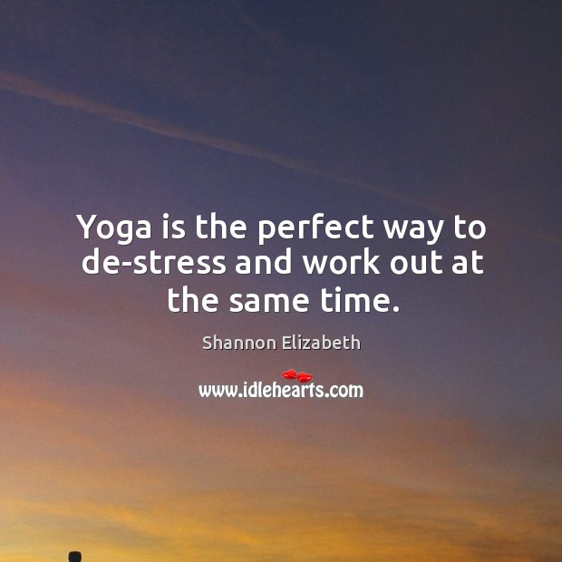 Yoga is the perfect way to de-stress and work out at the same time. Shannon Elizabeth Picture Quote
