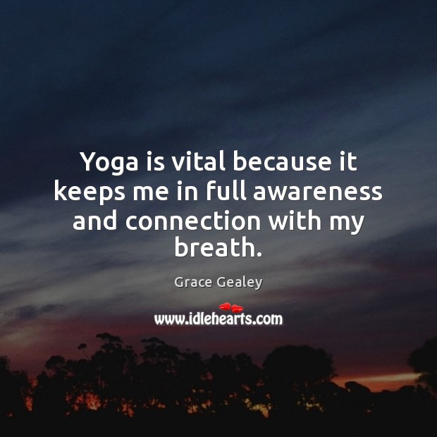 Yoga is vital because it keeps me in full awareness and connection with my breath. Grace Gealey Picture Quote
