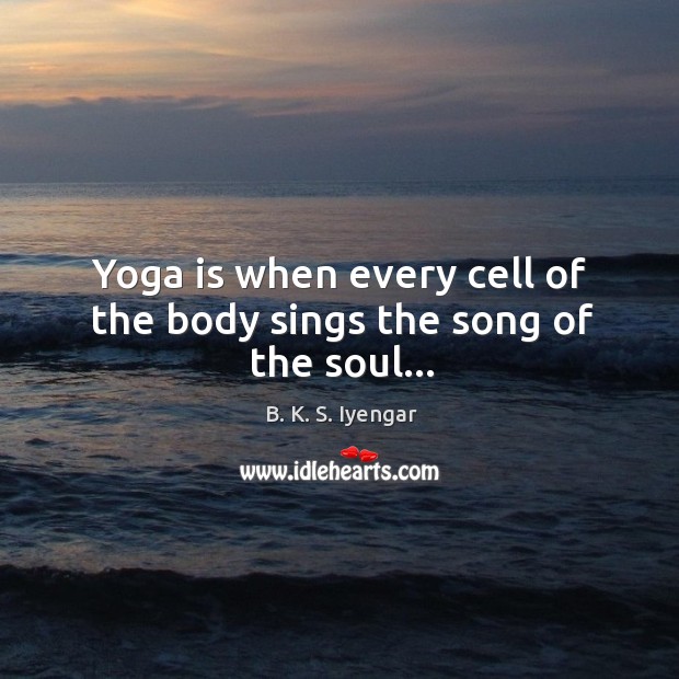 Yoga is when every cell of the body sings the song of the soul… B. K. S. Iyengar Picture Quote