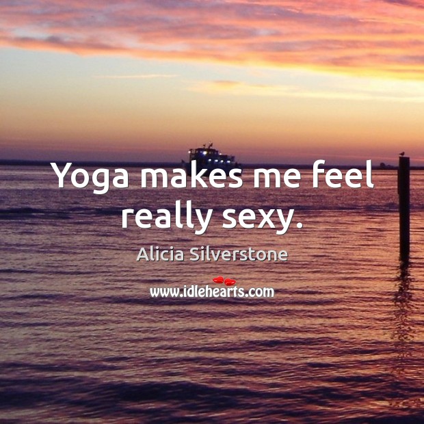 Yoga makes me feel really sexy. Alicia Silverstone Picture Quote