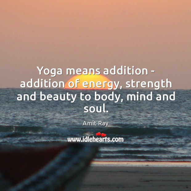 Yoga means addition – addition of energy, strength and beauty to body, mind and soul. 