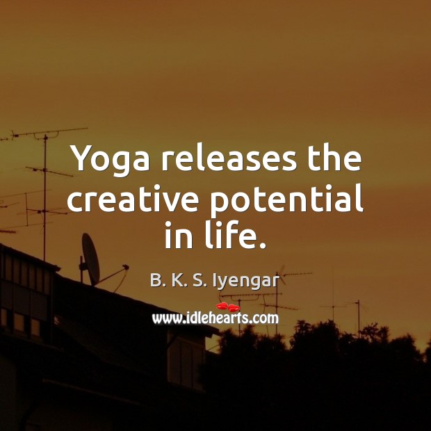 Yoga releases the creative potential in life. B. K. S. Iyengar Picture Quote