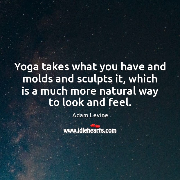 Yoga takes what you have and molds and sculpts it, which is Adam Levine Picture Quote