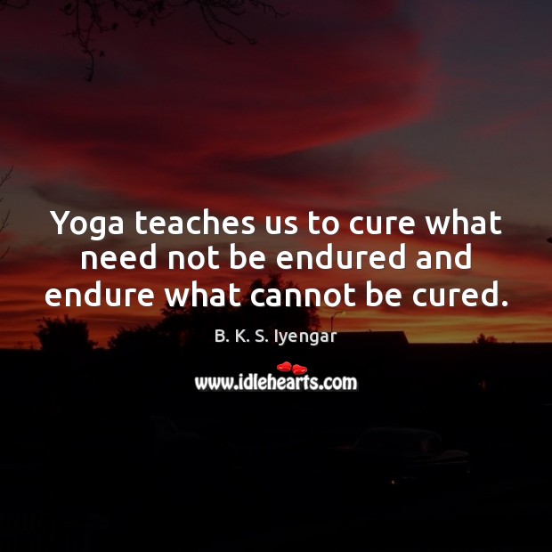 Yoga teaches us to cure what need not be endured and endure what cannot be cured. B. K. S. Iyengar Picture Quote