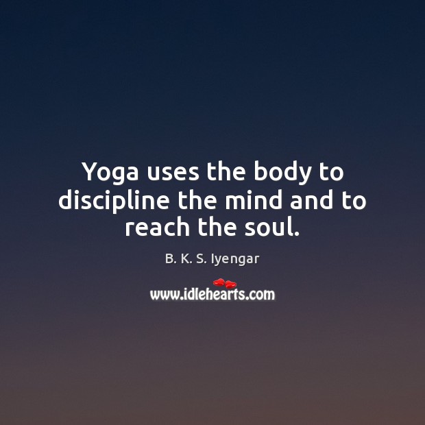 Yoga uses the body to discipline the mind and to reach the soul. B. K. S. Iyengar Picture Quote