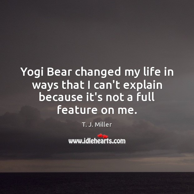 Yogi Bear changed my life in ways that I can’t explain because T. J. Miller Picture Quote