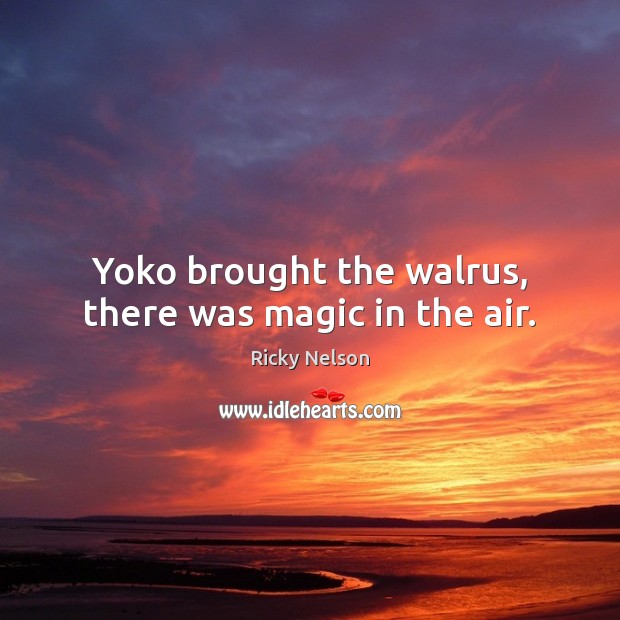 Yoko brought the walrus, there was magic in the air. Ricky Nelson Picture Quote