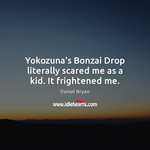 Yokozuna’s Bonzai Drop literally scared me as a kid. It frightened me. Daniel Bryan Picture Quote