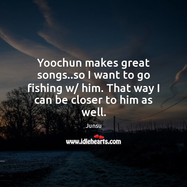 Yoochun makes great songs..so I want to go fishing w/ him. Junsu Picture Quote