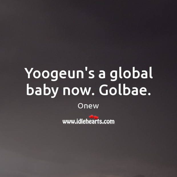 Yoogeun’s a global baby now. Golbae. Onew Picture Quote