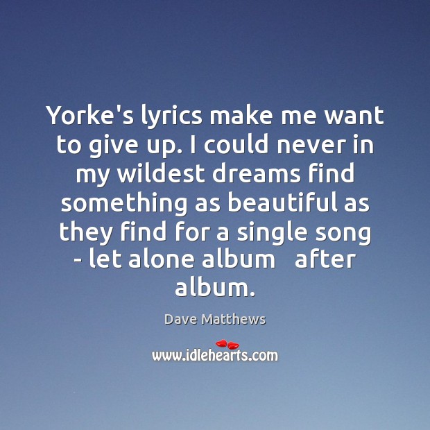Yorke’s lyrics make me want to give up. I could never in Dave Matthews Picture Quote