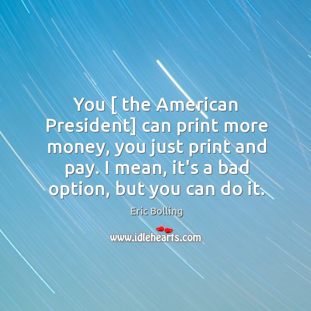 You [ the American President] can print more money, you just print and Image