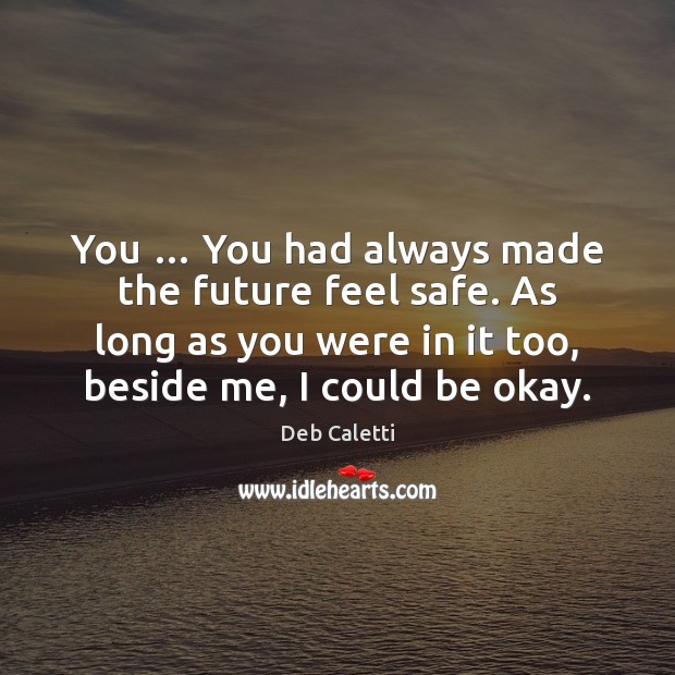 You … You had always made the future feel safe. As long as Deb Caletti Picture Quote