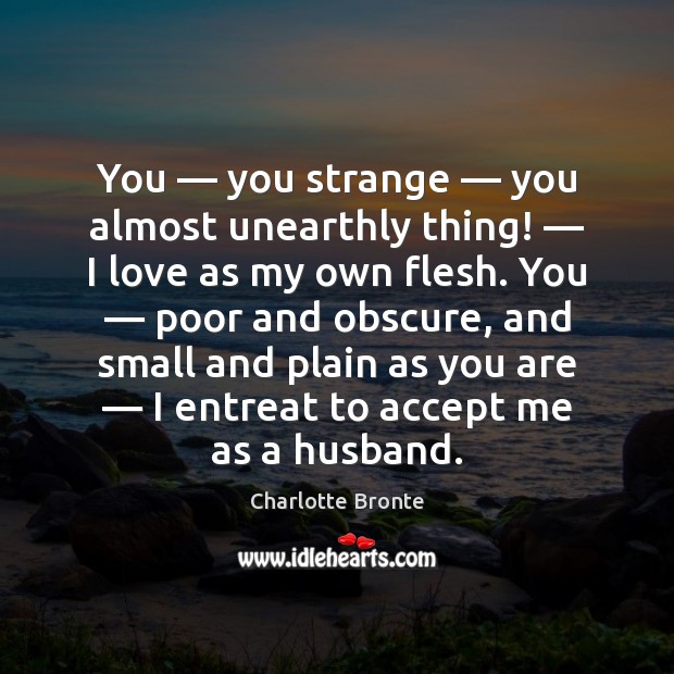 You — you strange — you almost unearthly thing! — I love as my own Charlotte Bronte Picture Quote