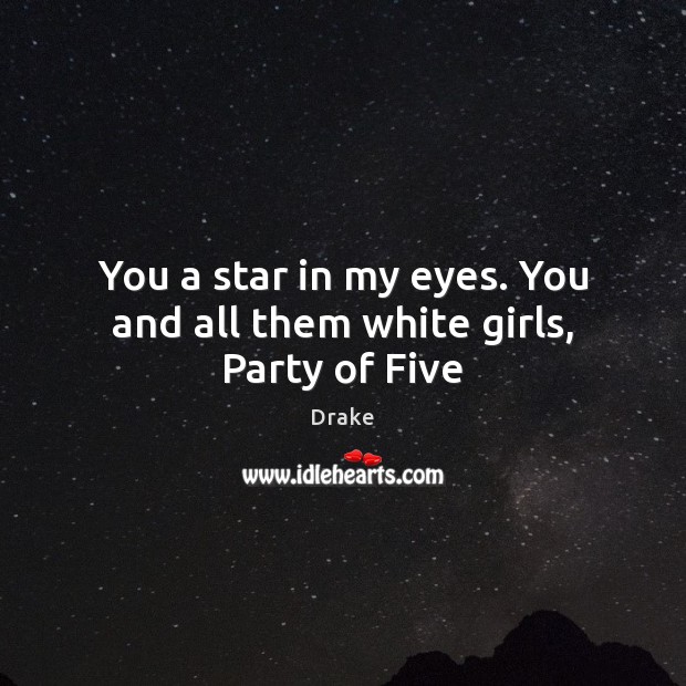 You a star in my eyes. You and all them white girls, Party of Five Drake Picture Quote