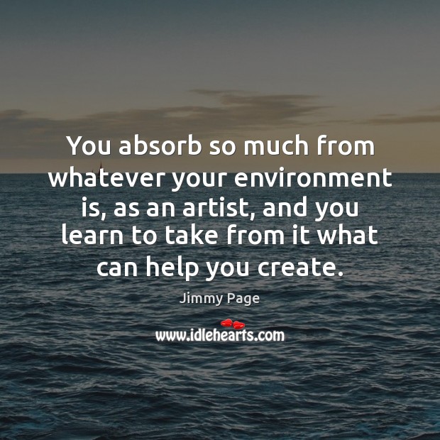 You absorb so much from whatever your environment is, as an artist, Environment Quotes Image