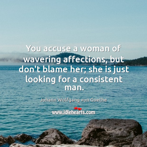You accuse a woman of wavering affections, but don’t blame her; she 
