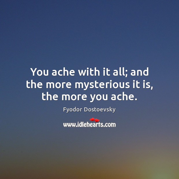 You ache with it all; and the more mysterious it is, the more you ache. Image