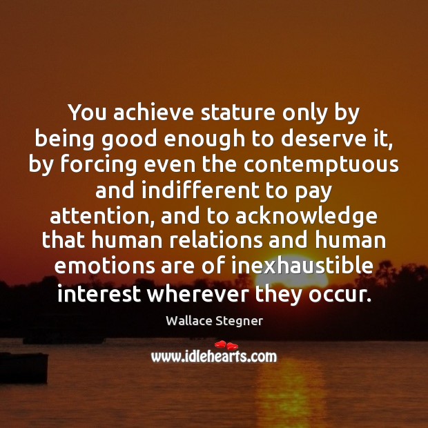 You achieve stature only by being good enough to deserve it, by Wallace Stegner Picture Quote