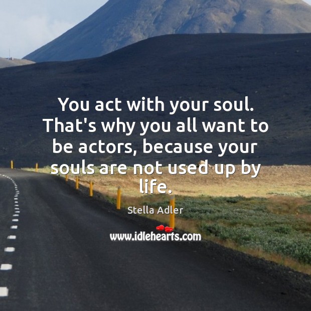 You act with your soul. That’s why you all want to be Image