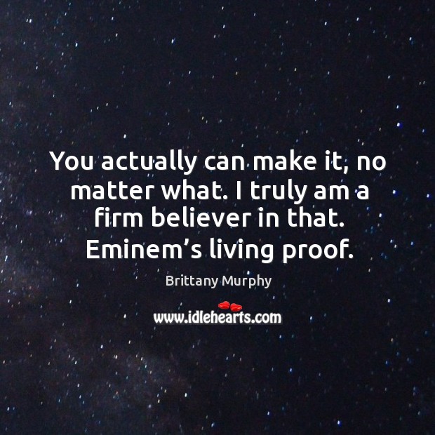 You actually can make it, no matter what. I truly am a firm believer in that. Eminem’s living proof. Image