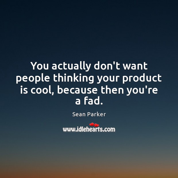 You actually don’t want people thinking your product is cool, because then you’re a fad. Sean Parker Picture Quote