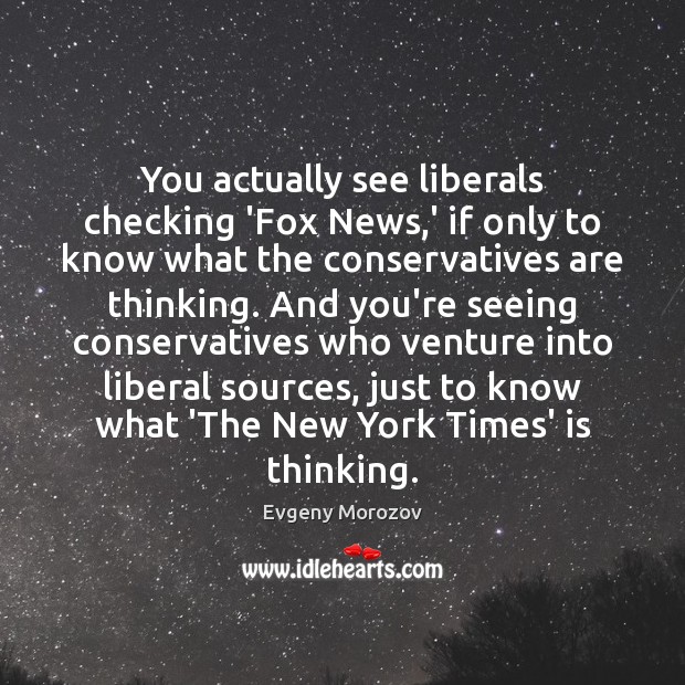 You actually see liberals checking ‘Fox News,’ if only to know Evgeny Morozov Picture Quote