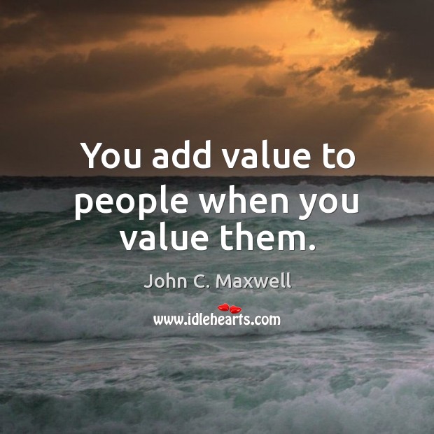 You add value to people when you value them. Image