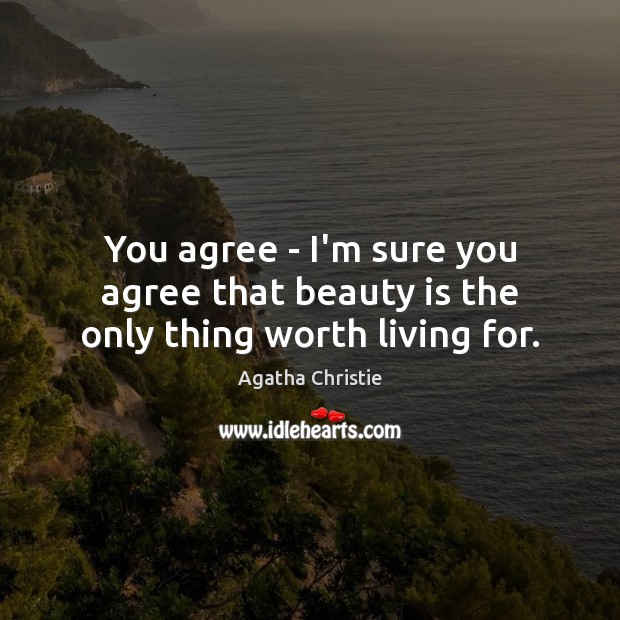 You agree – I’m sure you agree that beauty is the only thing worth living for. Agatha Christie Picture Quote