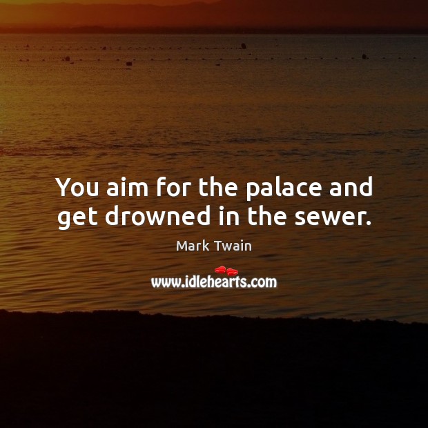 You aim for the palace and get drowned in the sewer. Mark Twain Picture Quote