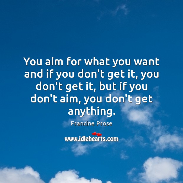 You aim for what you want and if you don’t get it, Francine Prose Picture Quote