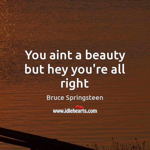 You aint a beauty but hey you’re all right Bruce Springsteen Picture Quote