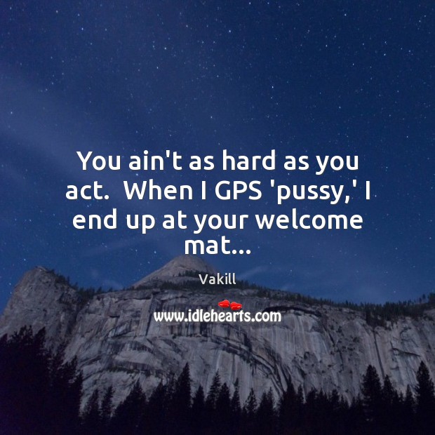 You ain’t as hard as you act.  When I GPS ‘pussy,’ I end up at your welcome mat… Vakill Picture Quote