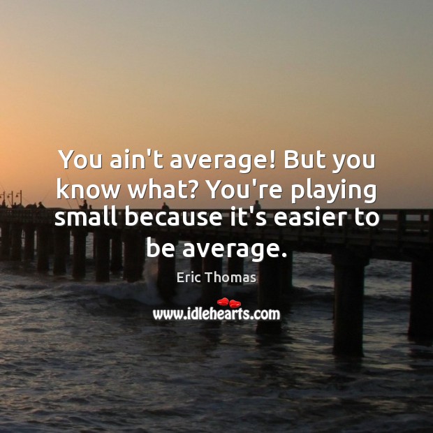 You ain’t average! But you know what? You’re playing small because it’s Eric Thomas Picture Quote