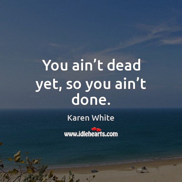 You ain’t dead yet, so you ain’t done. Image