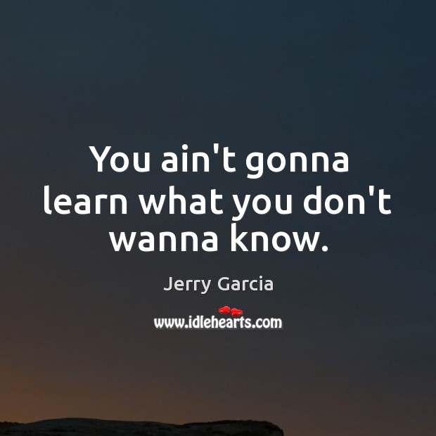 You ain’t gonna learn what you don’t wanna know. Jerry Garcia Picture Quote